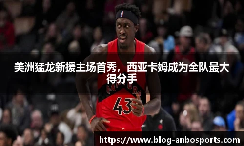 美洲猛龙新援主场首秀，西亚卡姆成为全队最大得分手