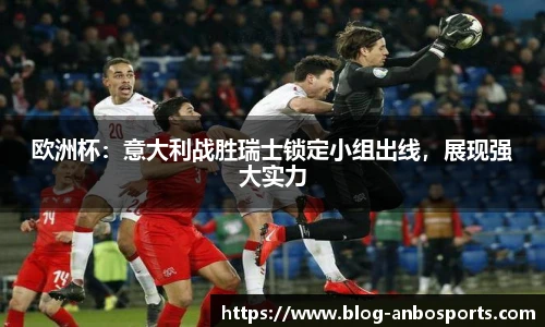 欧洲杯：意大利战胜瑞士锁定小组出线，展现强大实力