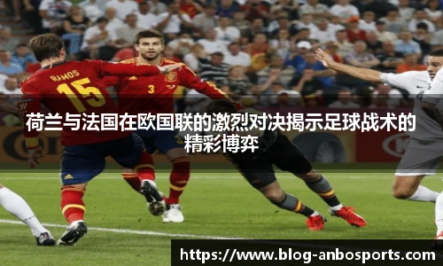 荷兰与法国在欧国联的激烈对决揭示足球战术的精彩博弈