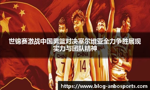 世锦赛激战中国男篮对决塞尔维亚全力争胜展现实力与团队精神